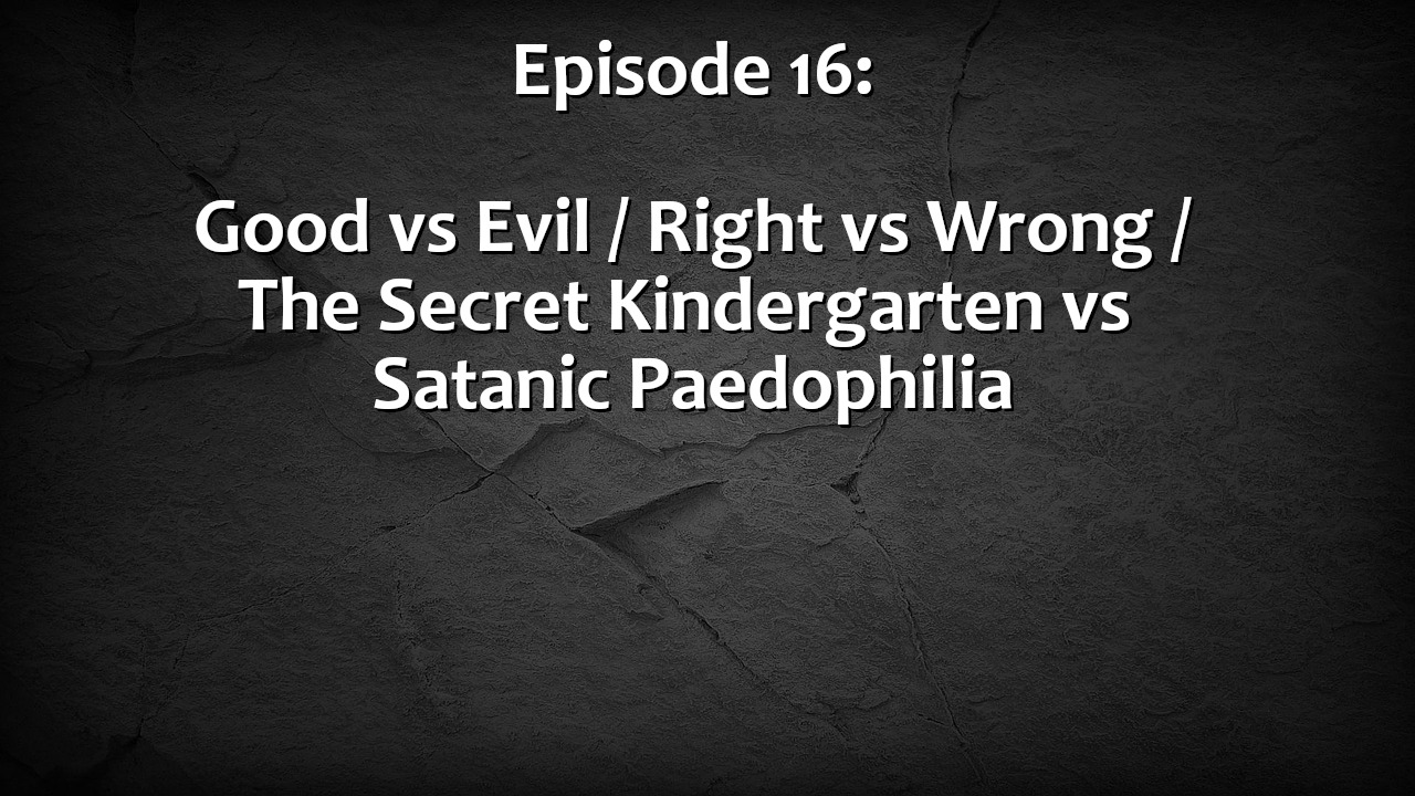 Episode 16: Good vs Evil / Right vs Wrong / The Secret Kindergarten vs Satanic Paedophilia